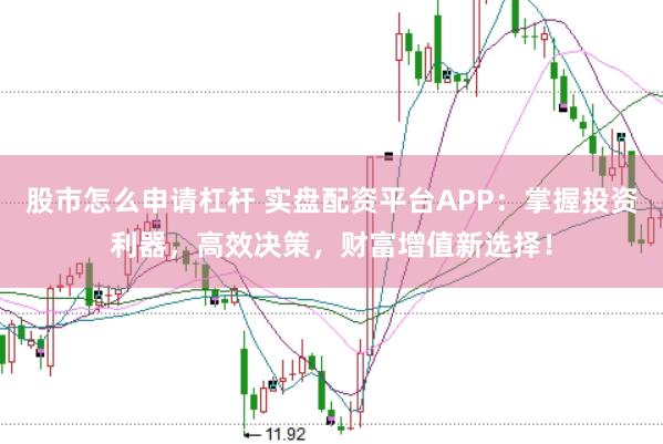 股市怎么申请杠杆 实盘配资平台APP：掌握投资利器，高效决策，财富增值新选择！
