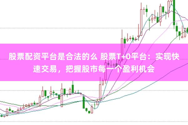 股票配资平台是合法的么 股票T+0平台：实现快速交易，把握股市每一个盈利机会