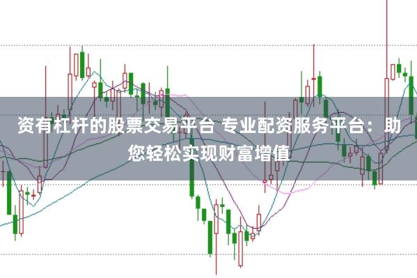 资有杠杆的股票交易平台 专业配资服务平台：助您轻松实现财富增值