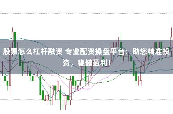 股票怎么杠杆融资 专业配资操盘平台：助您精准投资，稳健盈利！