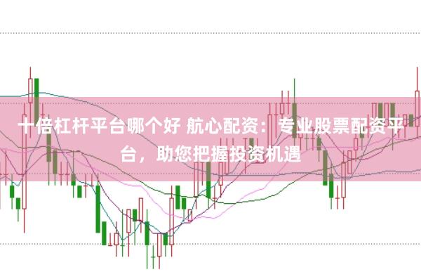 十倍杠杆平台哪个好 航心配资：专业股票配资平台，助您把握投资机遇