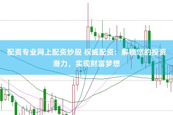 配资专业网上配资炒股 权威配资：解锁您的投资潜力，实现财富梦想