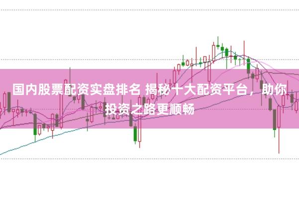 国内股票配资实盘排名 揭秘十大配资平台，助你投资之路更顺畅