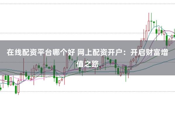 在线配资平台哪个好 网上配资开户：开启财富增值之路