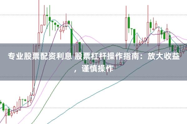 专业股票配资利息 股票杠杆操作指南：放大收益，谨慎操作