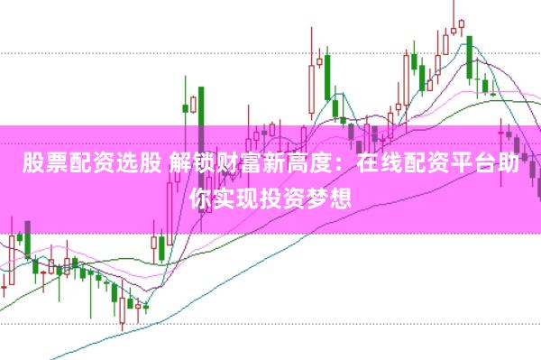 股票配资选股 解锁财富新高度：在线配资平台助你实现投资梦想