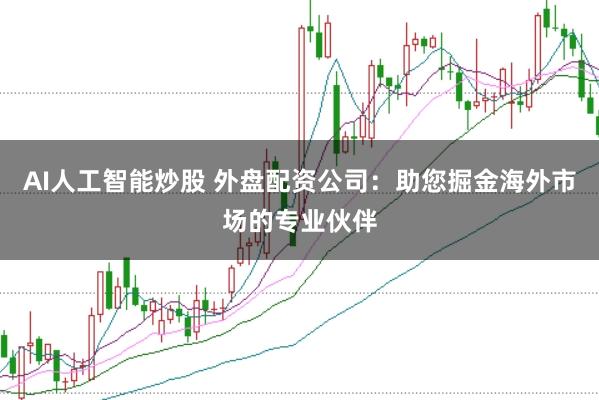AI人工智能炒股 外盘配资公司：助您掘金海外市场的专业伙伴