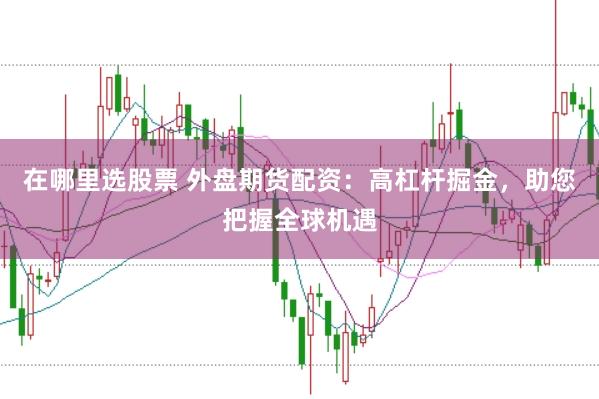 在哪里选股票 外盘期货配资：高杠杆掘金，助您把握全球机遇