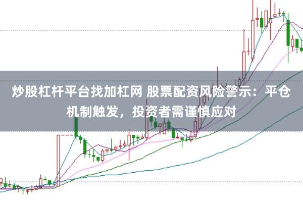炒股杠杆平台找加杠网 股票配资风险警示：平仓机制触发，投资者需谨慎应对