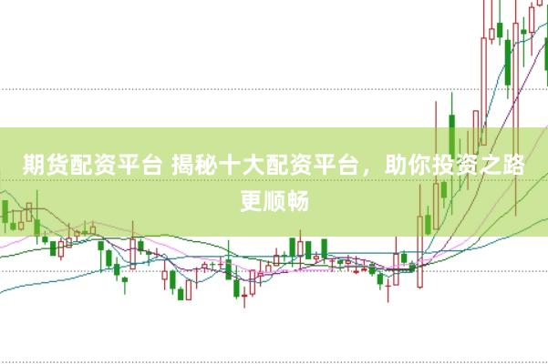 期货配资平台 揭秘十大配资平台，助你投资之路更顺畅