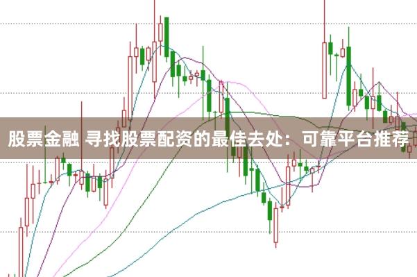 股票金融 寻找股票配资的最佳去处：可靠平台推荐