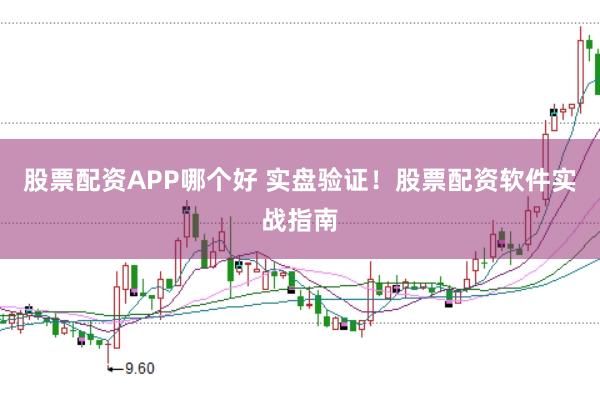 股票配资APP哪个好 实盘验证！股票配资软件实战指南