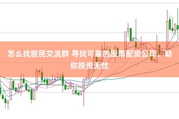 怎么找股民交流群 寻找可靠的股票配资公司，助你投资无忧