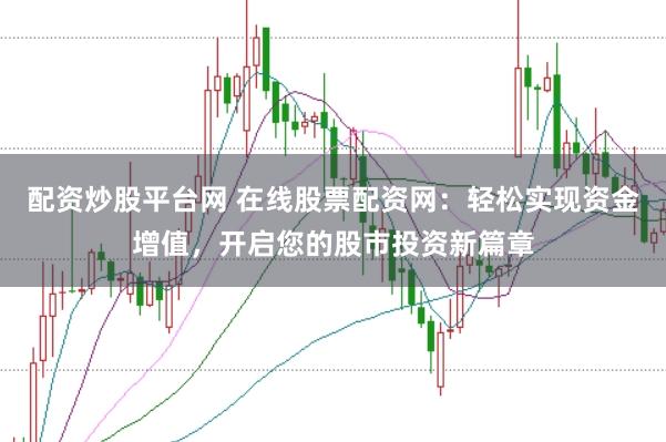 配资炒股平台网 在线股票配资网：轻松实现资金增值，开启您的股市投资新篇章