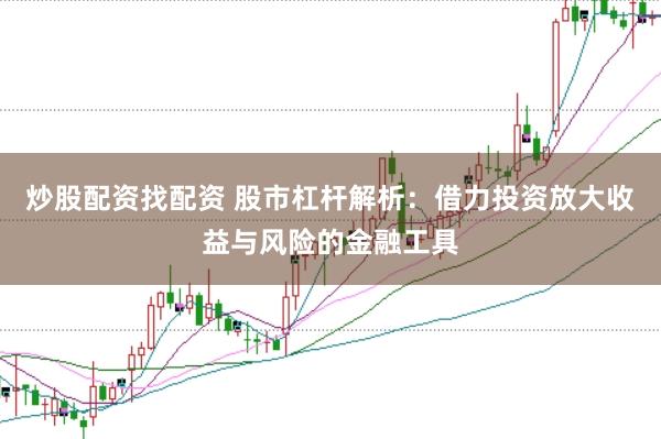 炒股配资找配资 股市杠杆解析：借力投资放大收益与风险的金融工具