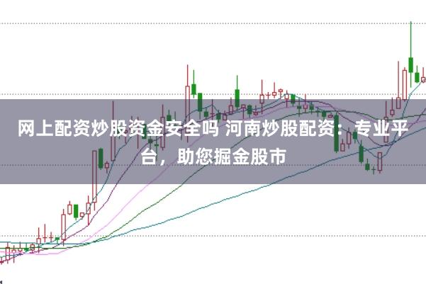 网上配资炒股资金安全吗 河南炒股配资：专业平台，助您掘金股市