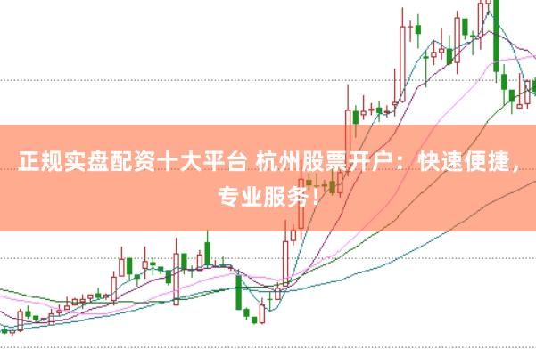 正规实盘配资十大平台 杭州股票开户：快速便捷，专业服务！