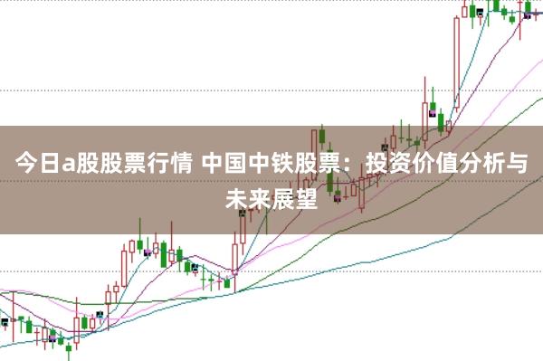 今日a股股票行情 中国中铁股票：投资价值分析与未来展望