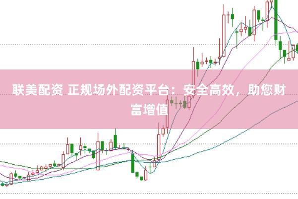 联美配资 正规场外配资平台：安全高效，助您财富增值