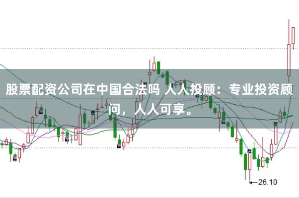 股票配资公司在中国合法吗 人人投顾：专业投资顾问，人人可享。