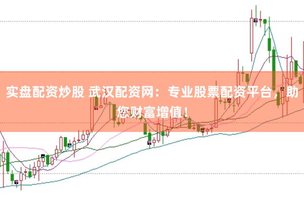 实盘配资炒股 武汉配资网：专业股票配资平台，助您财富增值！