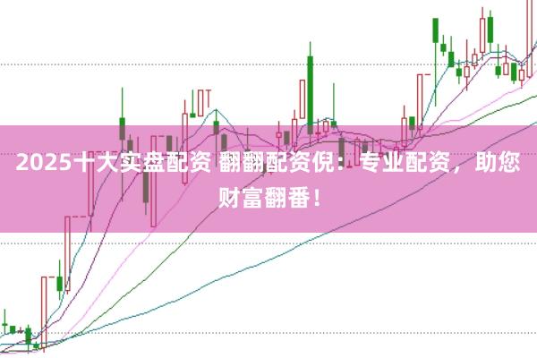 2025十大实盘配资 翻翻配资倪：专业配资，助您财富翻番！