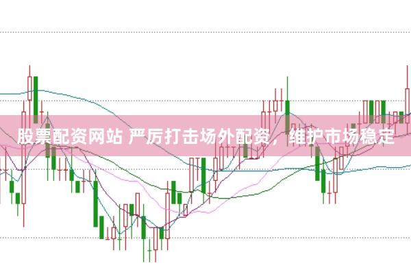 股票配资网站 严厉打击场外配资，维护市场稳定