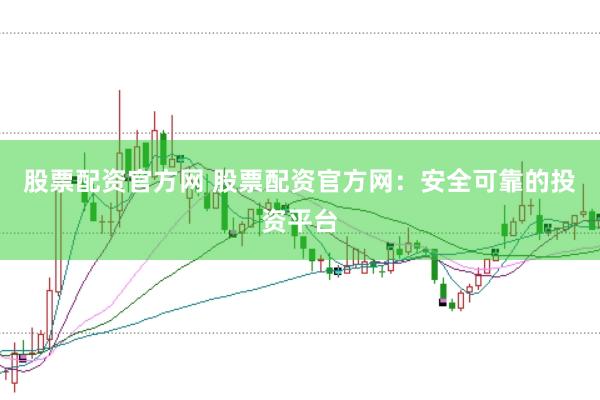 股票配资官方网 股票配资官方网：安全可靠的投资平台