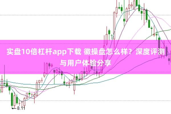 实盘10倍杠杆app下载 徽操盘怎么样？深度评测与用户体验分享