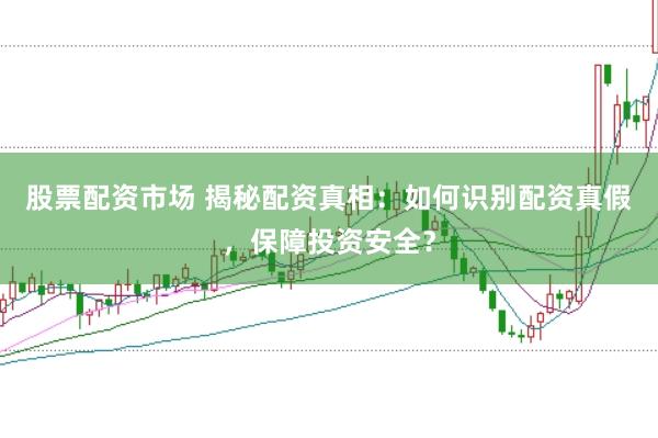 股票配资市场 揭秘配资真相：如何识别配资真假，保障投资安全？
