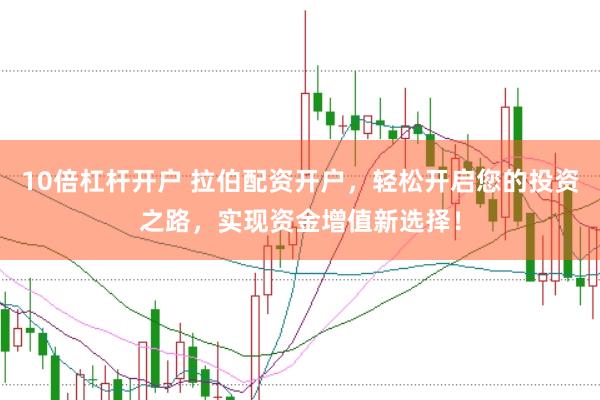 10倍杠杆开户 拉伯配资开户，轻松开启您的投资之路，实现资金增值新选择！