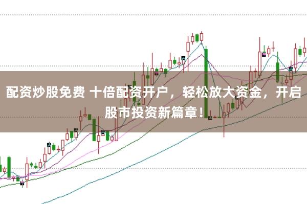 配资炒股免费 十倍配资开户，轻松放大资金，开启股市投资新篇章！