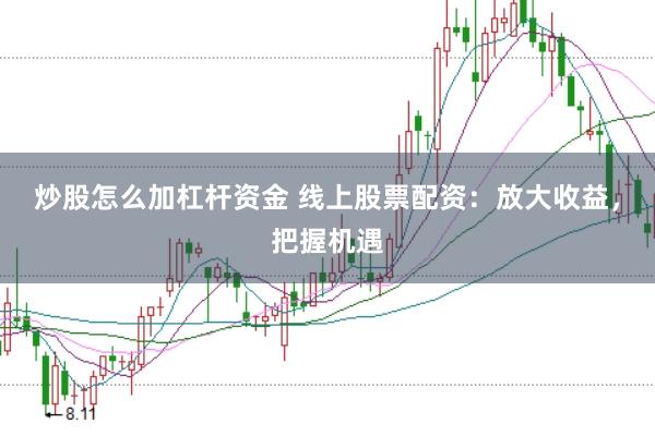 炒股怎么加杠杆资金 线上股票配资：放大收益，把握机遇