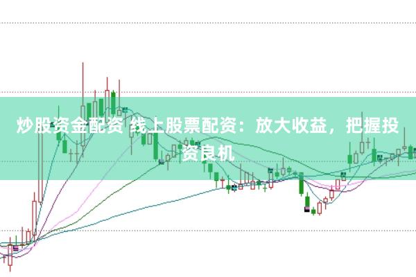 炒股资金配资 线上股票配资：放大收益，把握投资良机