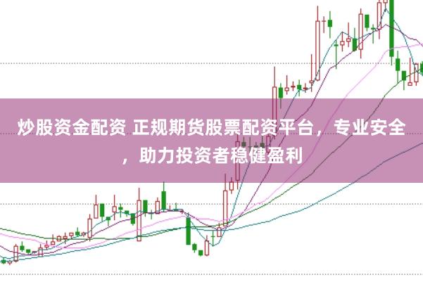 炒股资金配资 正规期货股票配资平台，专业安全，助力投资者稳健盈利