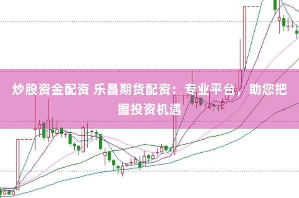 炒股资金配资 乐昌期货配资：专业平台，助您把握投资机遇
