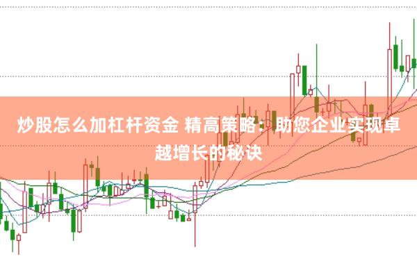炒股怎么加杠杆资金 精高策略：助您企业实现卓越增长的秘诀
