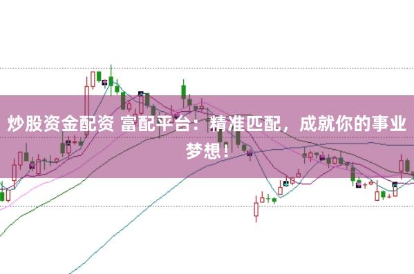 炒股资金配资 富配平台：精准匹配，成就你的事业梦想！