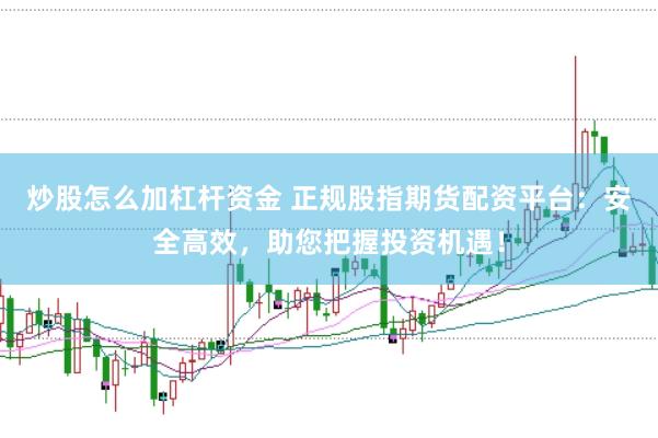 炒股怎么加杠杆资金 正规股指期货配资平台：安全高效，助您把握投资机遇！