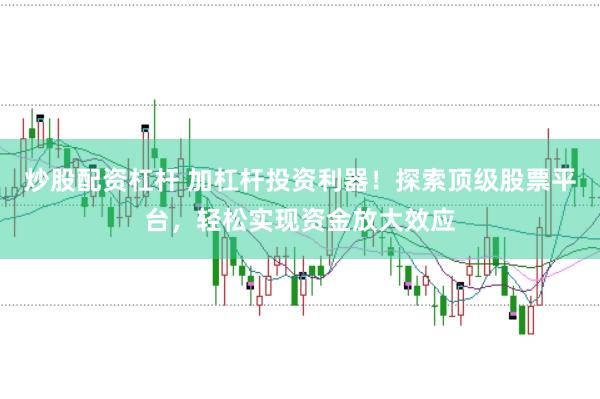 炒股配资杠杆 加杠杆投资利器！探索顶级股票平台，轻松实现资金放大效应