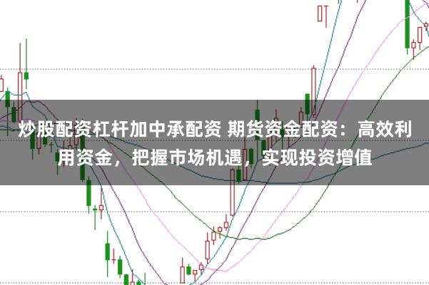 炒股配资杠杆加中承配资 期货资金配资：高效利用资金，把握市场机遇，实现投资增值