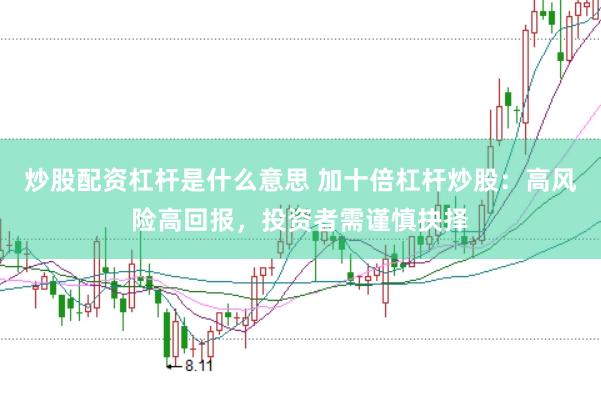 炒股配资杠杆是什么意思 加十倍杠杆炒股：高风险高回报，投资者需谨慎抉择