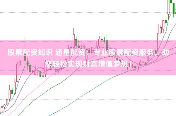 股票配资知识 涵星配资：专业股票配资服务，助您轻松实现财富增值梦想！