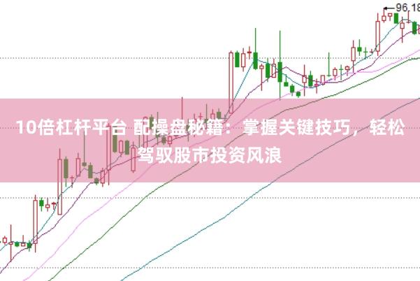 10倍杠杆平台 配操盘秘籍：掌握关键技巧，轻松驾驭股市投资风浪