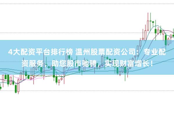 4大配资平台排行榜 温州股票配资公司：专业配资服务，助您股市驰骋，实现财富增长！
