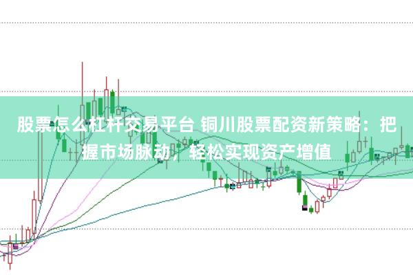 股票怎么杠杆交易平台 铜川股票配资新策略：把握市场脉动，轻松实现资产增值