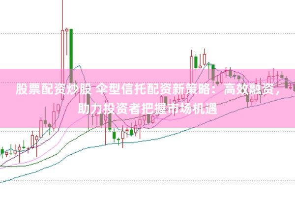 股票配资炒股 伞型信托配资新策略：高效融资，助力投资者把握市场机遇