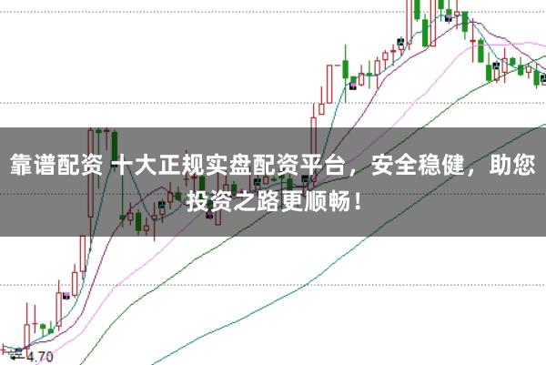靠谱配资 十大正规实盘配资平台，安全稳健，助您投资之路更顺畅！