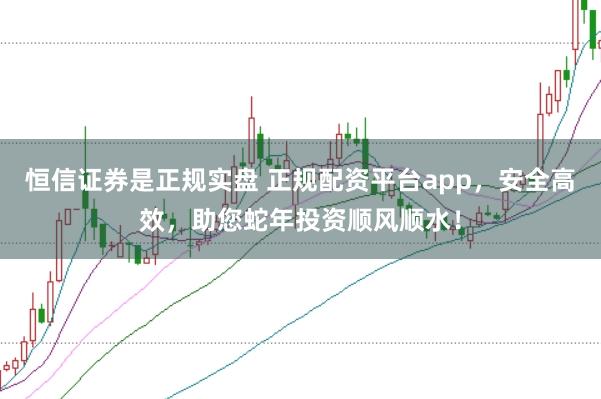 恒信证券是正规实盘 正规配资平台app,安全高效,助您蛇年投资顺风顺水!