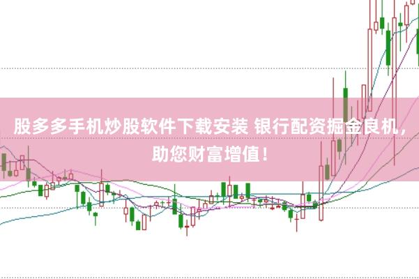 股多多手机炒股软件下载安装 银行配资掘金良机，助您财富增值！